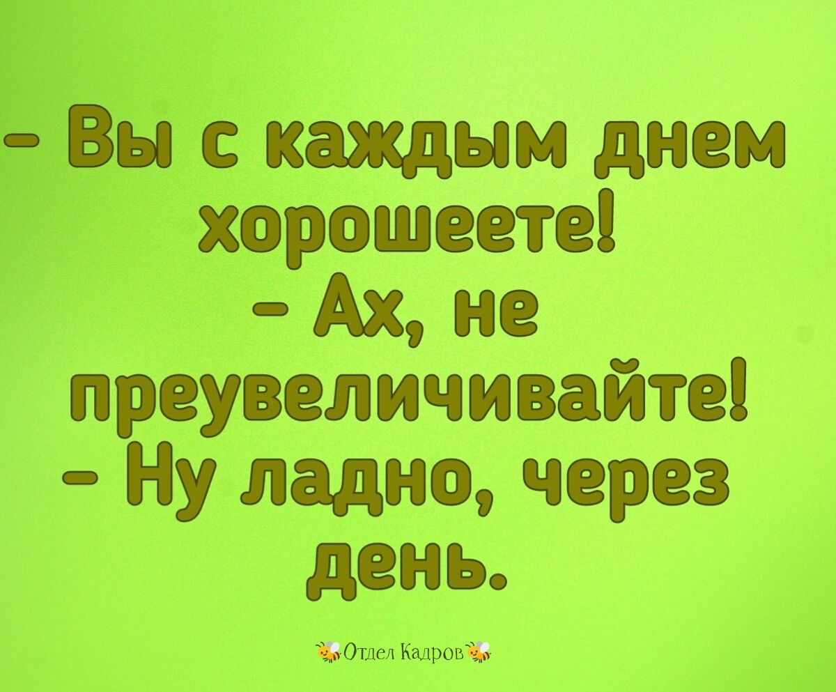 и с каждым днем хорошеете Ах не преувеличивайте Ну ладно через день Отдел Кадровё