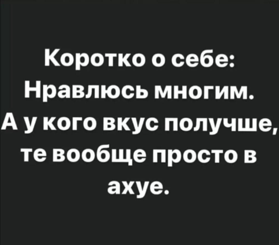 Коротко о себе Нравлюсь многим А у кого вкус получше те вообще просто в ахуе
