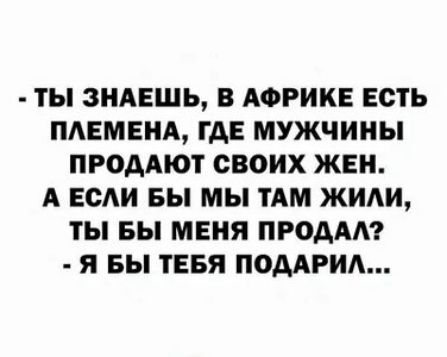 ТЫ ЗНАЕШЬ В АФРИКЕ ЕСТЬ ПАЕМЕНА ГАЕ МУЖЧИНЫ ПРОДАЮТ СВОИХ ЖЕН А ЕСАИ БЫ МЫ ТАМ ЖИАИ ТЫ БЫ МЕНЯ РОДА Я БЫ ТЕБЯ ПОААРИА