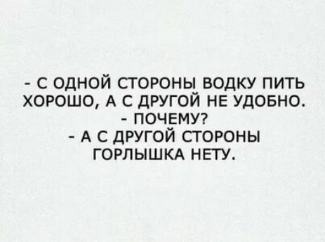 С ОДНОЙ СГОРОНЬ ВОДКУ ПИТЬ ХОРОШО А С ДРУГОИ НЕ УДОБНО ПОЧЕМУ А С ДРУГОЙ СТОРОНЫ ГОРЛЫШКА НЕТУ