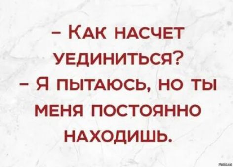 КАК НАСЧЕТ УЕДИНИТЬСЯ Я ПЫТАЮСЬ НО ТЫ МЕНЯ ПОСТОЯННО НАХОДИШЬ
