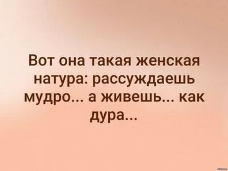 Вот она такая женская натура рассуждаешь мудро а живешь как дура
