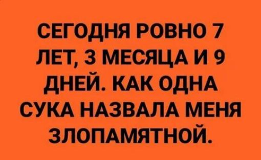 сегодня ровн07 ЛЕТ 3 МЕСЯЦА и 9 дней КАКОДНА сукА нАзвАлА МЕНЯ ЗЛОПАМЯТНОЙ
