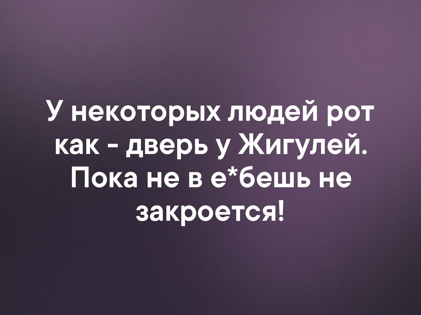 У некоторых людей рот как дверь у Жигулей Пока не в ебешь не закроется