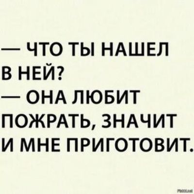 ЧТО ТЫ НАШЕЛ В НЕЙ ОНА ЛЮБИТ ПОЖРАТЬ ЗНАЧИТ И МНЕ ПРИГОТОВИТ