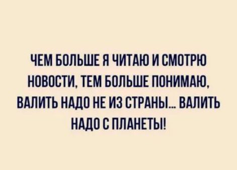 ЧЕМ БОЛЬШЕ я ЧИТАЮ И СМОТРЮ НПВПЕТИ ТЕМ БППЬШЕ ПОНИМАЮ ВАЛИТЬ НМШ НЕ ИЗ СТРАНЫ ВАЛИТЬ НМШ В ППАНЕТ Ы