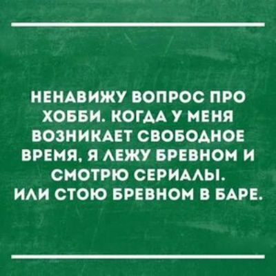 НЕНАВИЖУ ВОПРОС ПРО ХОББИ КОГАА У МЕНЯ ВОЗНИКАЕТ СВОБОДНО ВРЕМЯ Я АЕЖУ БРЕВНОМ И СМОТРЮ СЕРИААЫ ИАИ СТОЮ БРЕВНОМ В БАРЕ