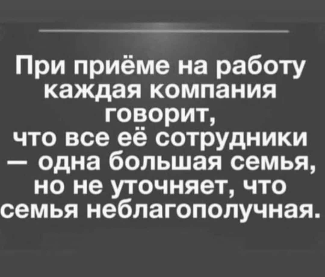 При приёме на работу каждая компания говорит что все её сотрудники одна большая семья но не уточняет что семья неблагополучная