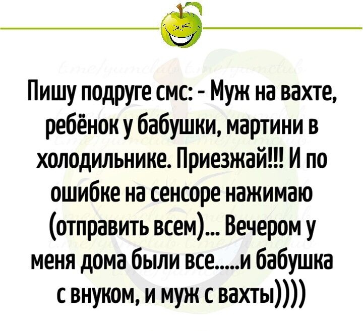 Пишу подруге смс Муж на вахте ребёнок у бабушки мартини в холодильнике Приезжай И по ошибке на сенсоре нажимаю отправить всем Вечером у меня дома были все и бабушка с внуком и муж с вахты