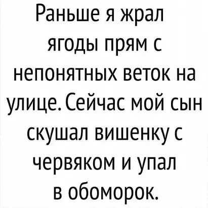 Раньше я жрал ягоды прям с непонятных веток на улице Сейчас мой сын скушал вишенку с червяком и упал в обоморок