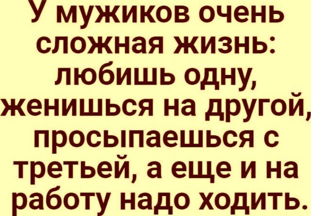 У мужиков очень сложная жизнь любишь одну женишься на другой просыпаешься с третьей а еще и на работу надо ходить