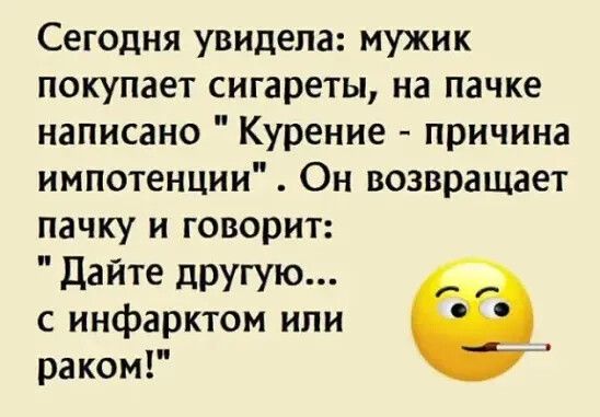 Сегодня увидела мужик покупает сигареты на пачке написано Курение причина импотенции Он возвращает пачку и говорит Дайте другую с инфарктом или раком