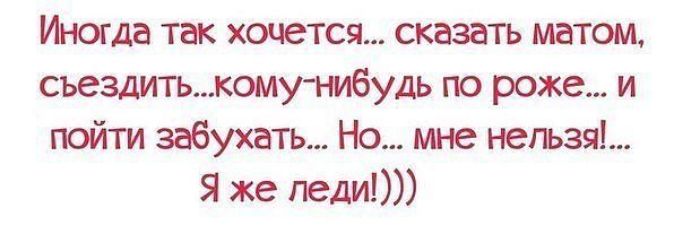 Иногда так хочется сказать матом сьездитькому1мбудь по роже и пойти забухатъ Но мне негьзяі Я же лет