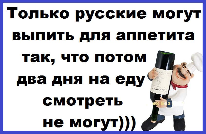 Только русские могут ВЬПИТЬ для аппетита так что потом два дня на тиф смотреть не могут