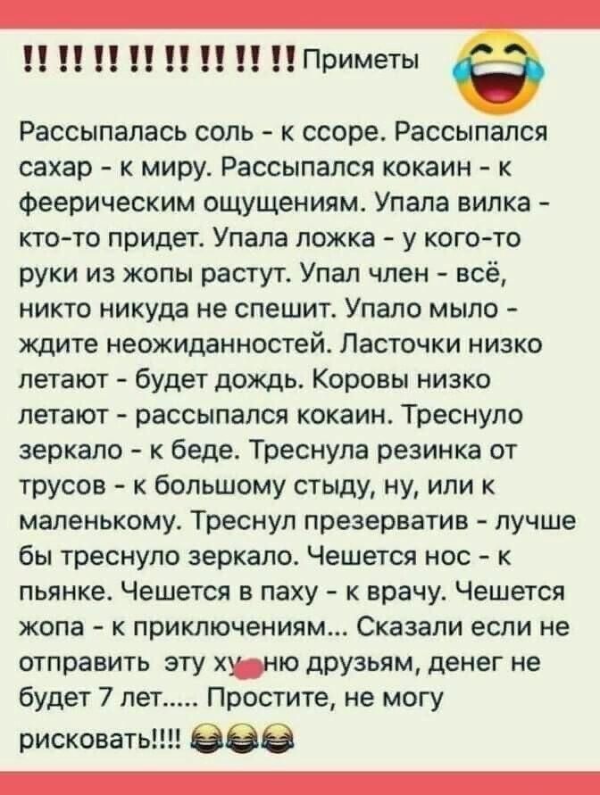 Приметы Рассыпалась соль к ссоре Рассыпался сахар к миру Рассыпался кокаин к феерическим ощущениям Упала вилка кто то придет Упала ложка у кого то руки из жопы растут Упал член всё никто никуда не спешит Упало мыло ждите неожиданностей Ласточки низко летают будет дождь Коровы низко летают рассыпался кокаин Треснуло зеркало к беде Треснула резинка о