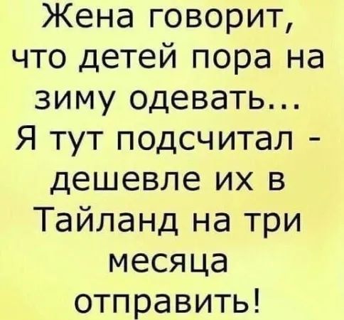 Жена говорит, что детей пора на зиму одевать... Я тут подсчитал - дешевле их в Тайланд на три месяца отправить!