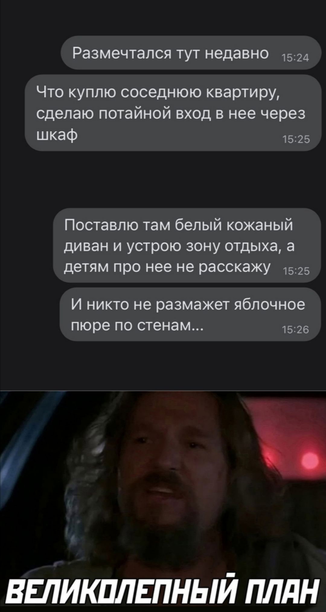 Размечтапся тут недавно Что куплю соседнюю квартиру сделаю потайной вход в нее через шкаф 15 15 Поставлю там белый кожаный диван и устрою зону отдыха а детям про нее не расскажу 15 И никто не размажет яблочное пюре по стенам 5 26 ВЕЛИКПЛЕПНЫЙ ПЛдН