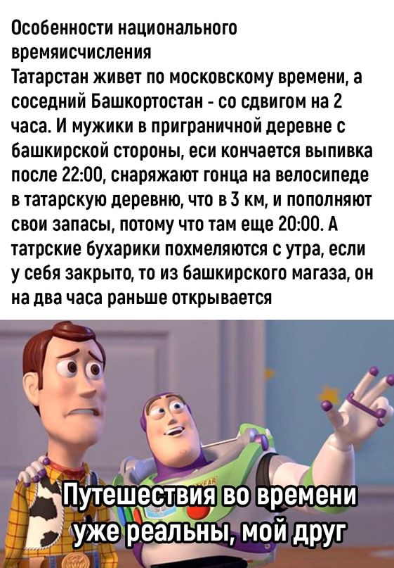 Особенности национального времяисчисления Татарстан живет по московскому времени а соседний Башкортостан со сдвигом иа 2 часа и мужики а приграничной деревне с Башкирской стороны еси кончается выпивка после 2200 снаряжаюг юнца на велосипеде в татарскую деревню что в 3 км и пополнят свои запасы потому что там еще 2000 А татрские бухарнки похмелятси утра если у себя закрыто то из башкирского магазе 