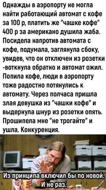 Однажды в аэропорту не могла найти работающий автомат с кофе за 100 р платить же чашке кофе 1400 р за американо душила жаба Посидепа напротив автомата с кофе подумала заглянула сбоку увидев что он отключен из розетки воткнупа обратно и автомат ожил Попипа кофе люди в аэропорту тоже радостно потянулись к автомату Через полчаса пришла злая девушка из чашки кофе и выдернупа шнур из розетки опять Прош