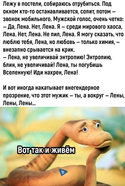 Лежу в постели собираюсь отрубиться Под окном кто то останавливается сопит потом звонок мобильного Мужской голос очень четко да Пена Нет Пена Я среди мирового хаоса Ленае Нет Лена Не пнп Лена и могу сказал что люблю тебя Пена но любовь только химия внезапно срывается на крик Лена не увеличивай знтропию Энтоопию Блин не увеличивай Лена ты погубншь Вселенную Иди нахрен Лена и ВОТ иногда накатывает в