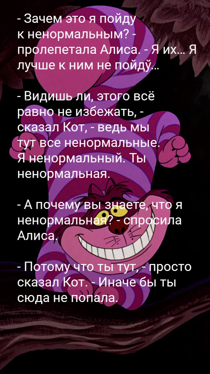 Зачем это я пойду к ненормальным пролепетапа Алиса Я их Я лучше к ним не пойду Видишь ли этого всё равно не избежать сказал Кот ведь мы тут все ненормальные Я ненормальный Ты ненормальная А почему вы вета что я ненормальн спр ила Алиса Потому что ты ТУТ просто сказал Кот Иначе бы ты сюда не попала
