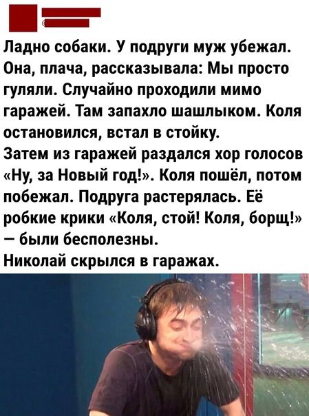 __ Ладно собаки У подруги муж убежал Она плача рассказывала Мы просто гуляли Случайно проходили мимо гаражей Там запахло шашлыком Коля остановился встал в стойку Затем из гаражей раздался хор голосов Ну за Новый год Коля пошёл потом побежал Подруга растерялась Её робкие крики Коля стой Коля борщ были бесполезны Николай скрылся в гаражах