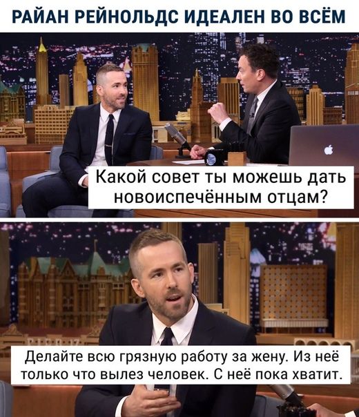 РАИАН РЕИНОПЬДС ИДЕАПЕН ВО ВСЕМ Какой совет ты можешь дать новоиспечённым отцам Делайте всю грязную работу за жену Из неё только что вылез человек С неё пока хватит