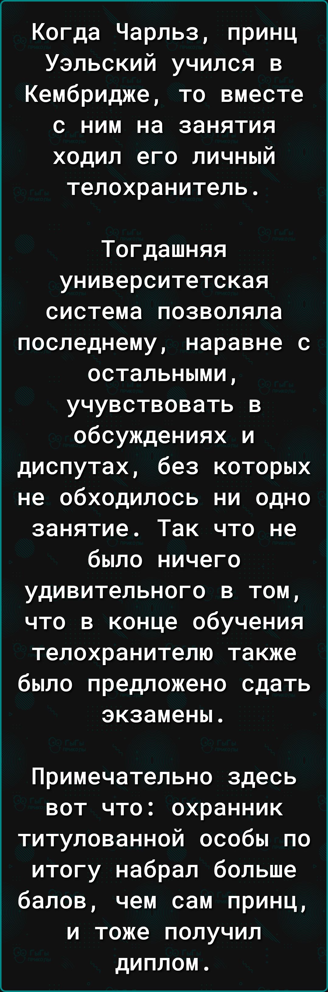 Когда Чарльз принц Уэльский учился в Кембридже то вместе с ним на занятия ходил его личный телохранитель Тогдашняя университетская система позволяла последнему наравне с остальными учувствовать в обсуждениях и диспутах без которых не обходилось ни одно занятие Так что не было ничего удивительного в том что в конце обучения телохранителю также было предложено сдать экзамены Примечательно здесь вот 