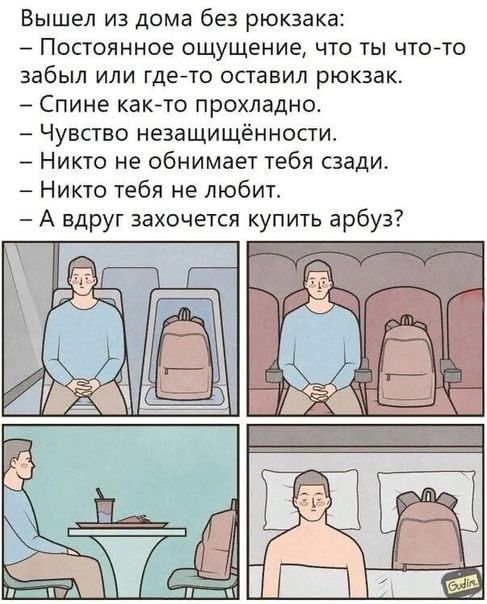 Вышел из дома без рюкзака Постоянное ощущение что ты что то забыл или где то оставил рюкзак _ Спине както прохладно Чувство незащищённости Никто не обнимает тебя сзади Никто тебя не любит А вдруг захочется купить арбуз