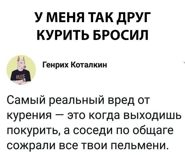 У МЕНЯ ТАК дРУГ КУРИТЬ БРОСИЛ 1 Генрих Коталкии Самый реальный вред от курения это когда выходишь покурить а соседи по общаге сожрали все твои пельмени