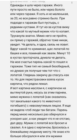 Однажды я шла через гаражи Иного пути просто не было или через болото или через гаражи я хоть и не маленькая за 20 но все равно стремно было При подходе к гаражам был пустырь редкими кустами и тут из за кустов вижу что какой то мутный мужик чтото копает Трухаиула знатно Мимо него не пройти он прямо у гараже обратно тоже ии как увидит Че делатьт я одна связь не ловит Вдруг какой то криминал щас лоп