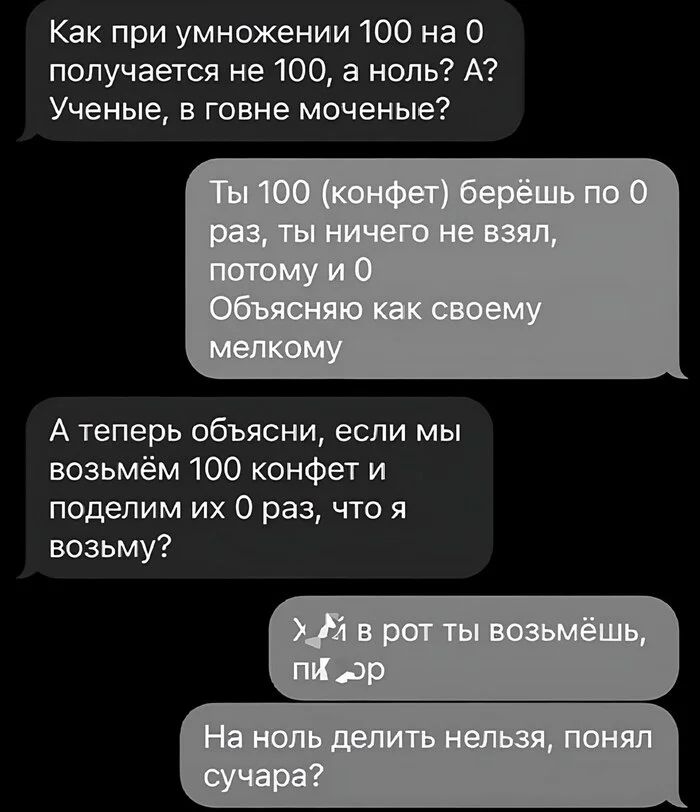 Как при умножении 100 на 0 получается не 100, а ноль? А? Ученые, в говне моченые?
Ты 100 (конфет) берёшь по 0 раз, ты ничего не взял, потом и 0. Объясняю как своему мелкому.
А теперь объясни, если мы возьмём 100 конфет и поделим их 0 раз, что я возьму?

На ноль делить нельзя, понял сучара?
