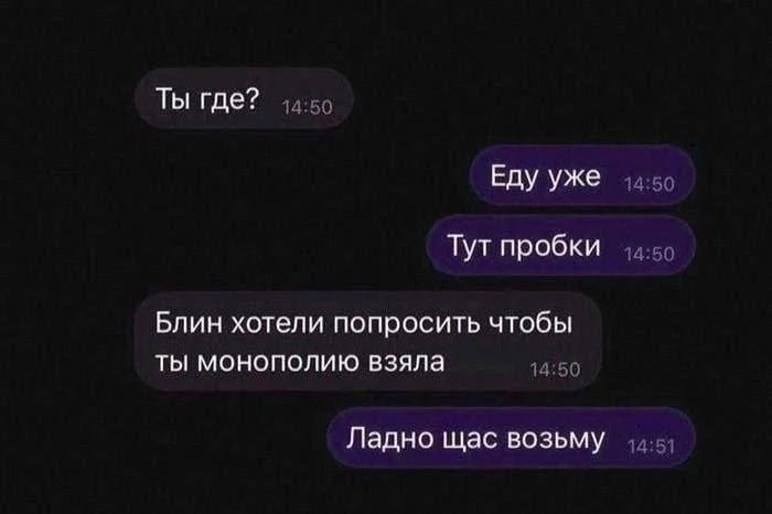 Ты где? Еду уже Тут пробки Блин хотели попросить чтобы ты монополию взяла Ладно щас возьму