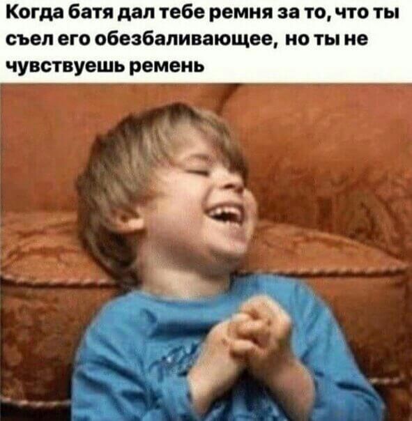 Когда батя дал тебе ремня за то что ты съел его обезбапивающее но ты не чувствуешь ремень