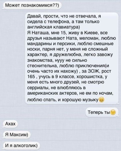 Может познакомимся Ахах давай прост что не отвечала я сидела телефона а там только английская клавиатура Я Наташа мне 15 живу в Киеве все друзья называют Ната меломан люблю мандарины и персики люблю смешные носки парня нет у меня не сложный характер дружелюбна легко завожу знакомства нууу не сильно стеснительна люблю приключения очень часто их нахожу за ЗОЖ рост 165 учусь в 9 классе хорошиетка у м