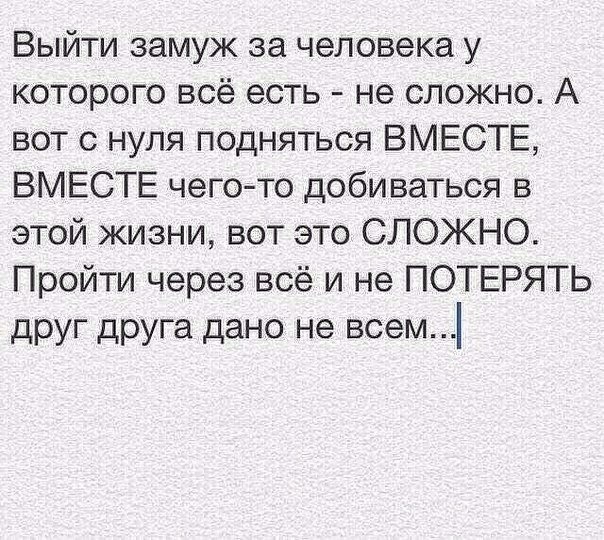Выйти замуж за человека у которого всё есть не сложно А вот с нуля подняться ВМЕСТЕ ВМЕСТЕ чего то добиваться в этой жизни вот это СЛОЖНО Пройти через всё и не ПОТЕРЯТЬ друг друга дано не всем