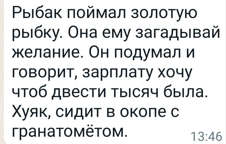 Рыбак поймал золотую рыбку Она ему загадывай желание Он подумал и говорит зарплату хочу чтоб двести тысяч была Хуяк сидит в окопе с гранатомётом 1346