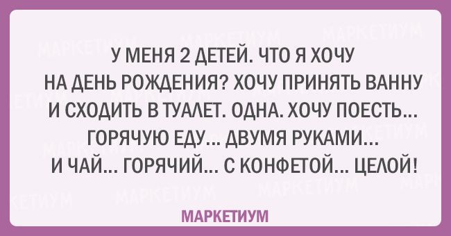 У МЕНЯ 2 ДЕТЕЙ. ЧТО Я ХОЧУ НА ДЕНЬ РОЖДЕНИЯ? ХОЧУ ПРИНЯТЬ ВАННУ И СХОДИТЬ В ТУАЛЕТ. ОДНА. ХОЧУ ПОЕСТЬ... ГОРЯЧУЮ ЕДУ... ДВУМЯ РУКАМИ... И ЧАЙ... ГОРЯЧИЙ... С КОНФЕТКОЙ... ЦЕЛОЙ!