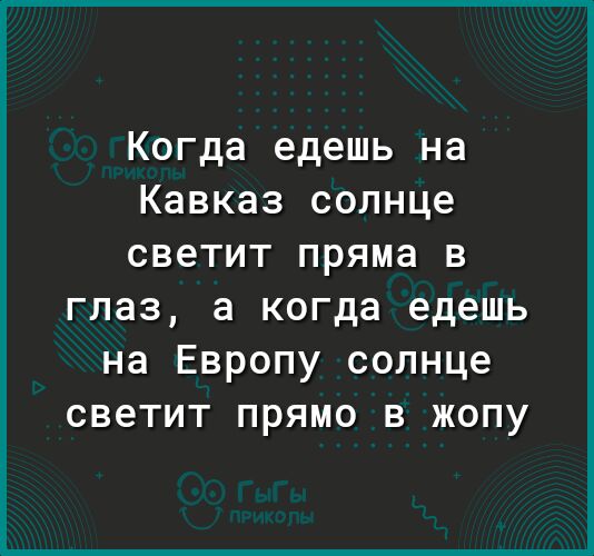 Когда едешь на Кавказ солнце светит пряма в глаз а когда едешь на Европу солнце светит прямо в жопу