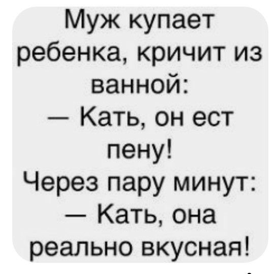 Муж купает ребенка кричит из ванной Кать он ест пену Через пару минут Кать она реально вкусная