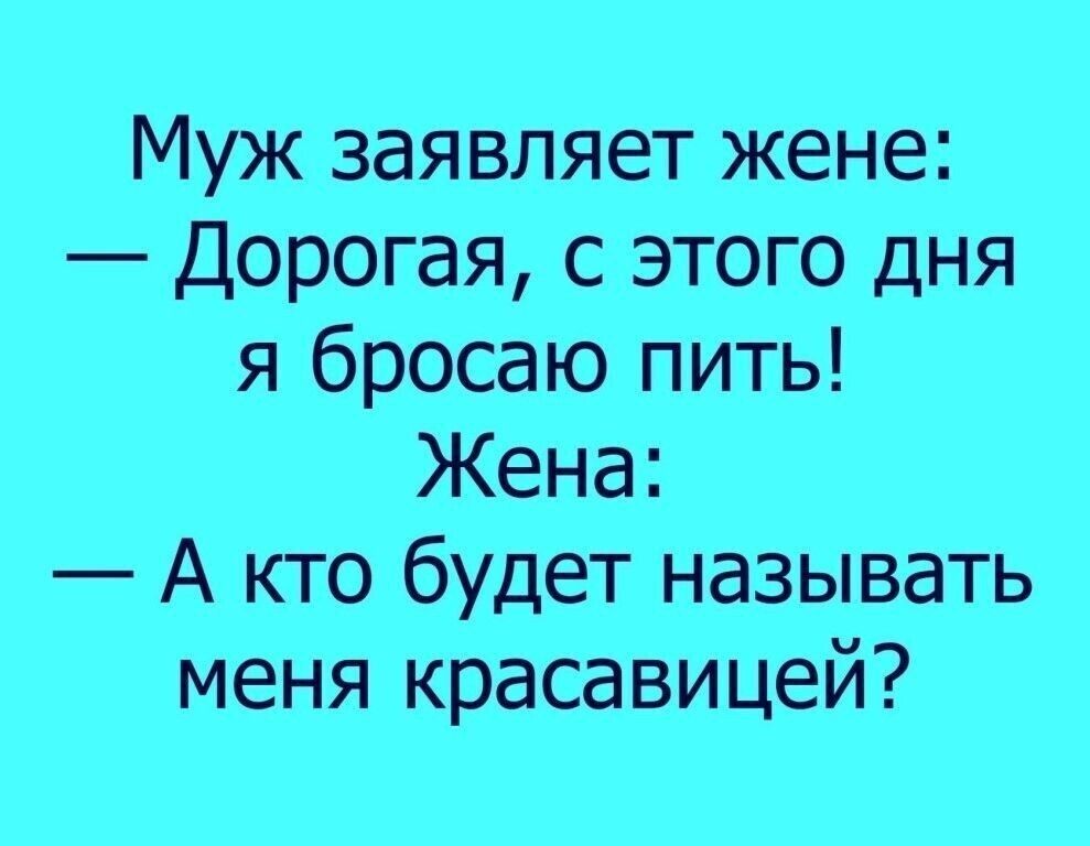 Муж заявляет жене Дорогая с этого дня я бросаю пить Жена А кто будет называть меня красавицей