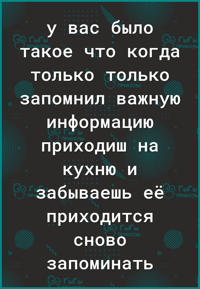 у вас было такое что когда только только запомнил важную информацию приходиш на кухню и забываешь её приходится сново запоминать