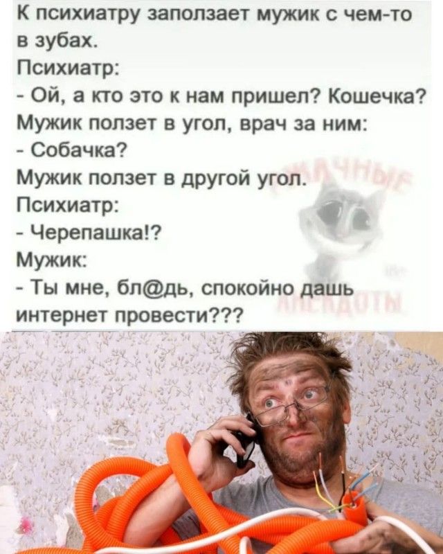К психиатру заползает мужик с чем-то в зубах.
Психиатр:
- Ой, а кто это к нам пришел? Кошечка?
Мужик ползет в угол, врач за ним:
- Собачка?
Мужик ползет в другой угол.
Психиатр:
- Черепашка!?
Мужик:
- Ты мне, бл@дь, спокойно дашь интернет провести???