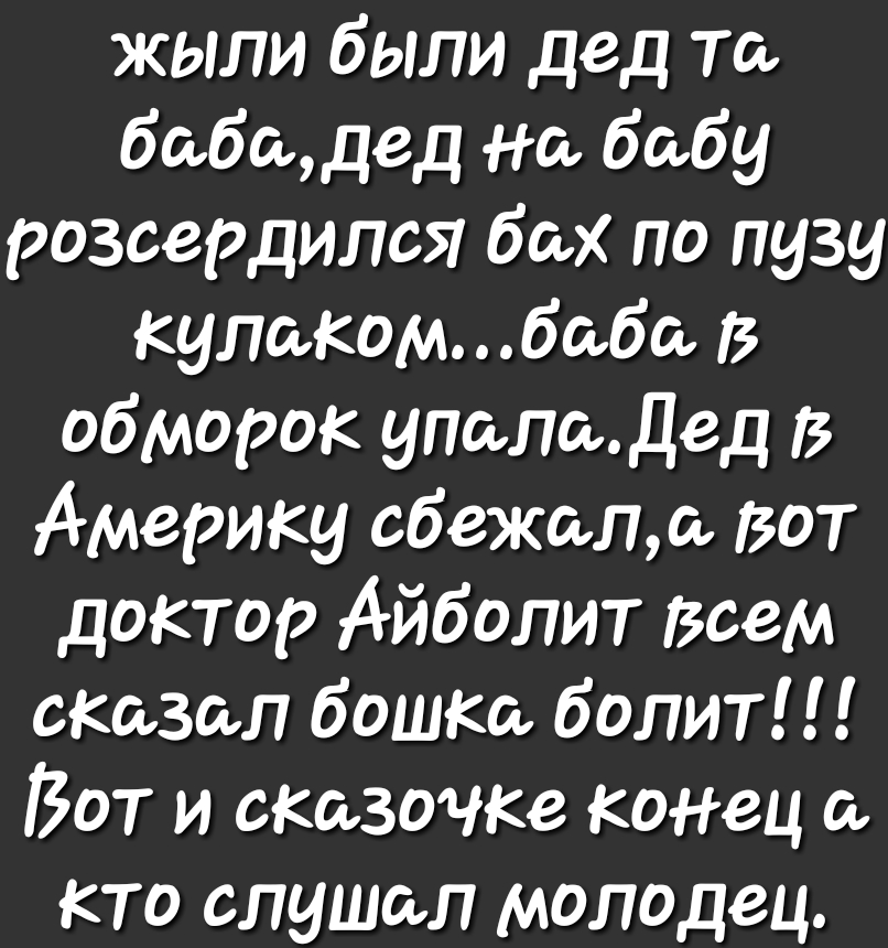 жыли были дед то бабадед На бабу розсердился бах по низу кулакомбаба В обморок упалаДед Америку сбежала Вот доктор Айболит Всем сказал бошка болит Вот и сказочка конец и кто слушал молодец