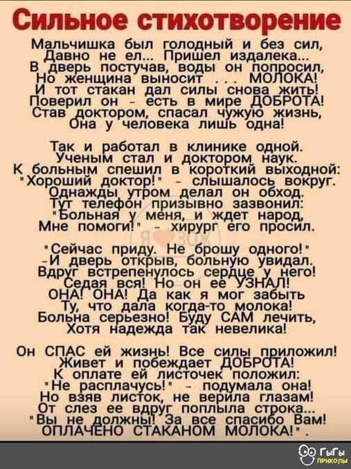 Сильное стихотворение Мальчишка был голодный и без сил Давно не ел Пришел издалека В дверь постучав воды он поп ос п Но женщина выносит мо ОКА И тот стакан дал силы снова жить Поверил он есть в мире ДОБРОТА актером спасал чужую жизнь на у человека лишь одна Так и работал в клинике одной уЧЕНЬіМ СТЭП И ДОКТО ОМ наук больным спешил в коре кий выходной Х ХОРООШИЙ доктор слышалось ВОКРУГ нажды Футром 
