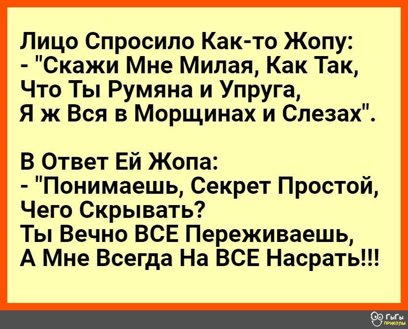 Лицо Спросило Как то Жопу Скажи Мне Милая Как Так Что Ты Румяна и Упруга Я ж Вся в Морщинах и Слезах В Ответ Ей Жопа Понимаешь Секрет Простой Чего Скрывать Ты Вечно ВСЕ Переживаешь А Мне Всегда На ВСЕ Насрать ГыГн маш