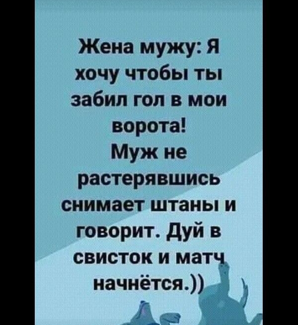 Жена мужу Я хочу чтобы ты забил гол в мои ворота Муж не растерявшись снимает штаны и говорит дуй в свисток и матч начнётся