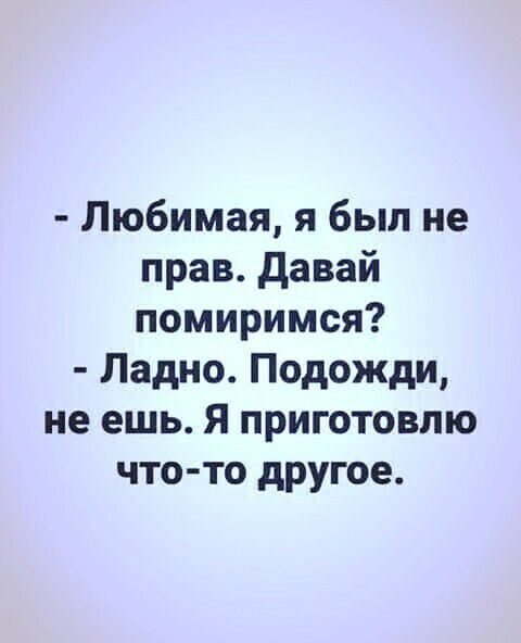 Любимая я был не прав давай помиримся Ладно Подожди не ешь Я приготовлю что то другое