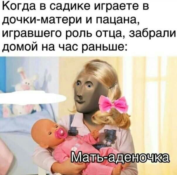 Когда в садике играете в дочки матери и пацана игравшего роль отца забрали домой на час раньше _ х_д Ё