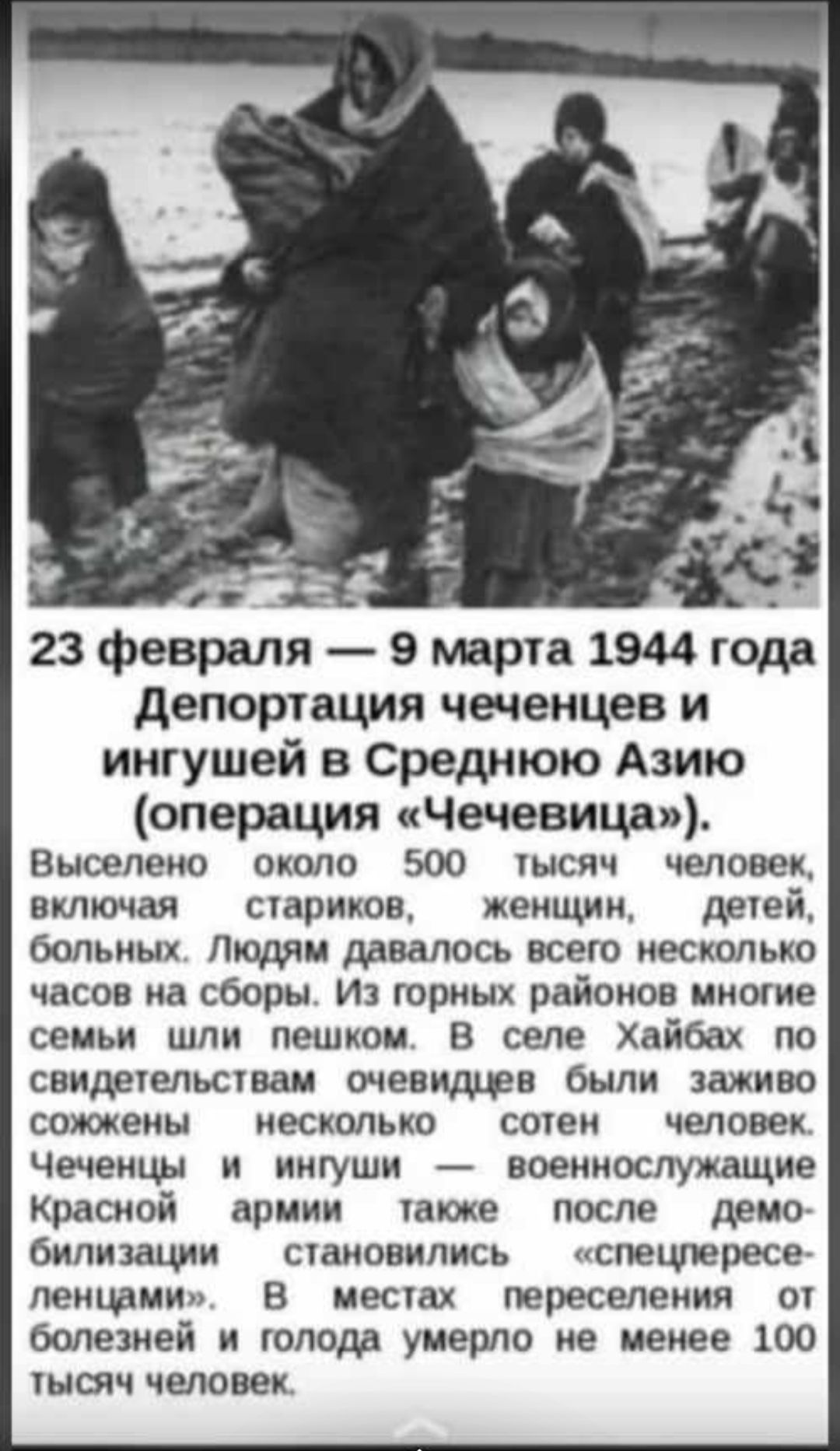 23 февраля 9 марта 1944 го депортация чеченцев и ингушей в Среднюю Азию операция Чечевица Выселено около 500 тысяч человек включая стариков женщин детей больных Людям давалось всего несколько часов на сборы Из горных районов многие семьи шли пешком в селе Хайбах по свидетельствам очевидцев были заживо соиокены несколько сотен человек Чеченцы и ингуши военнослужащие Красной армии таюке после демо б